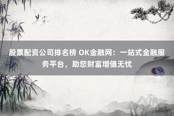 股票配资公司排名榜 OK金融网：一站式金融服务平台，助您财富增值无忧