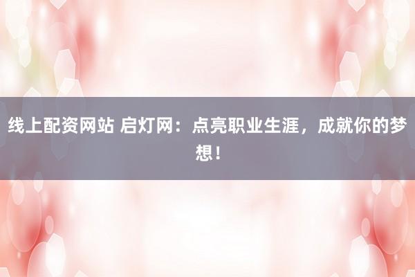 线上配资网站 启灯网：点亮职业生涯，成就你的梦想！