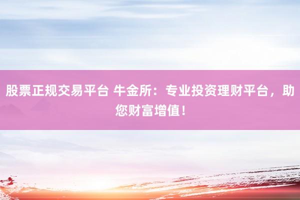 股票正规交易平台 牛金所：专业投资理财平台，助您财富增值！