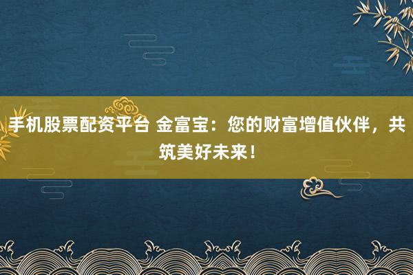 手机股票配资平台 金富宝：您的财富增值伙伴，共筑美好未来！