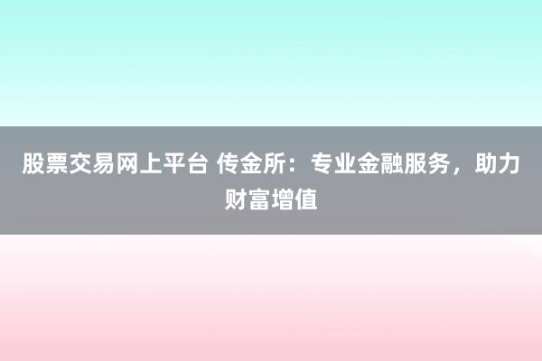 股票交易网上平台 传金所：专业金融服务，助力财富增值