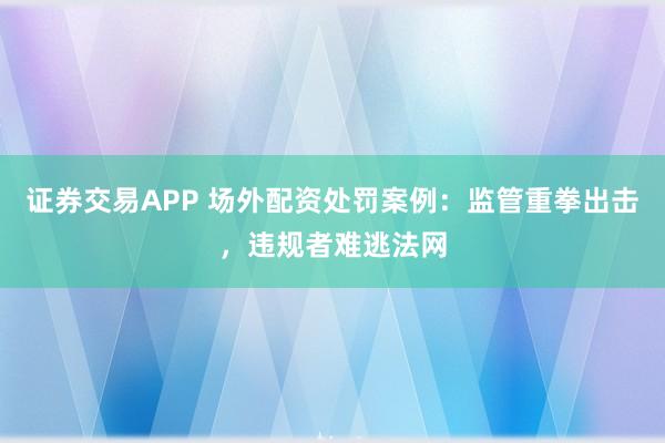 证券交易APP 场外配资处罚案例：监管重拳出击，违规者难逃法网