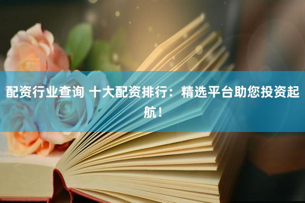 配资行业查询 十大配资排行：精选平台助您投资起航！
