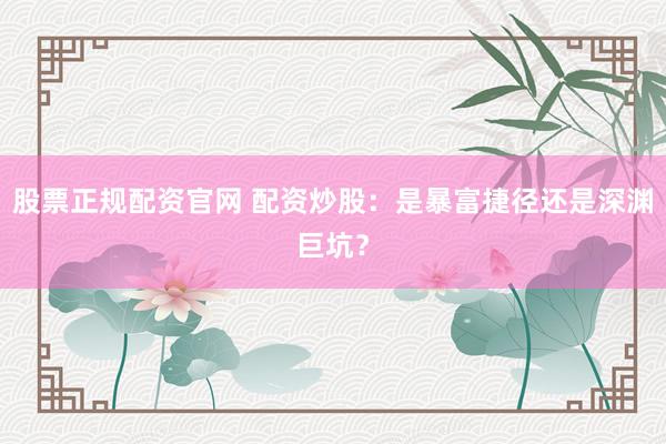 股票正规配资官网 配资炒股：是暴富捷径还是深渊巨坑？