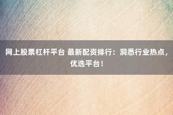 网上股票杠杆平台 最新配资排行：洞悉行业热点，优选平台！