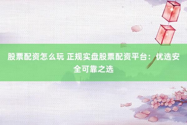 股票配资怎么玩 正规实盘股票配资平台:优选安全可靠之选
