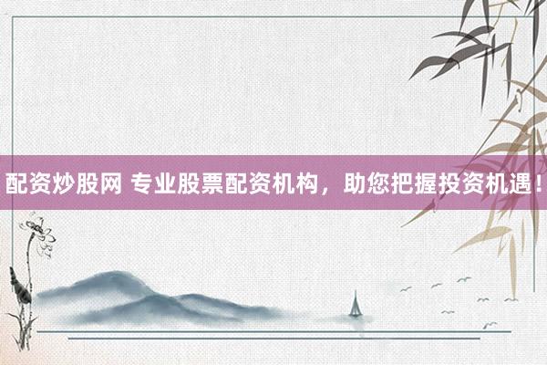 配资炒股网 专业股票配资机构,助您把握投资机遇!
