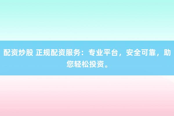 配资炒股 正规配资服务:专业平台,安全可靠,助您轻松投资。