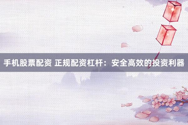 手机股票配资 正规配资杠杆:安全高效的投资利器