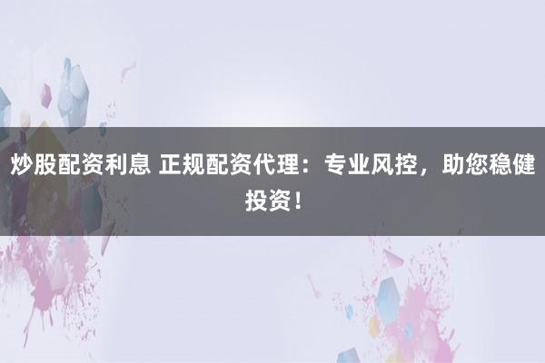 炒股配资利息 正规配资代理:专业风控,助您稳健投资!
