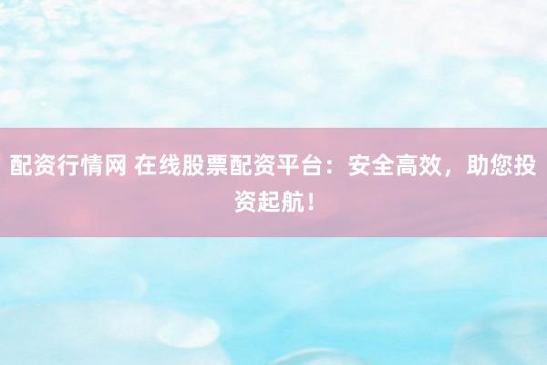 配资行情网 在线股票配资平台:安全高效,助您投资起航!