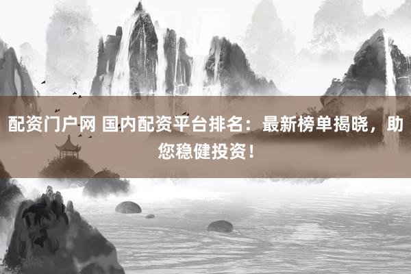 配资门户网 国内配资平台排名:最新榜单揭晓,助您稳健投资!