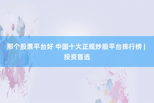 那个股票平台好 中国十大正规炒股平台排行榜 | 投资首选
