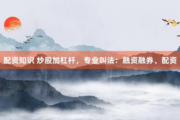 配资知识 炒股加杠杆,专业叫法:融资融券、配资