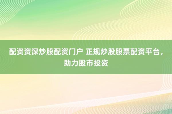 配资资深炒股配资门户 正规炒股股票配资平台,助力股市投资