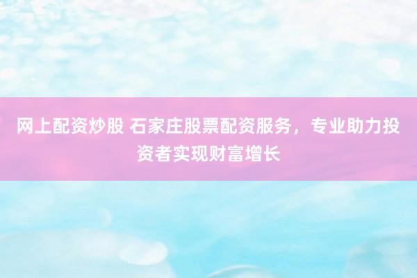 网上配资炒股 石家庄股票配资服务,专业助力投资者实现财富增长