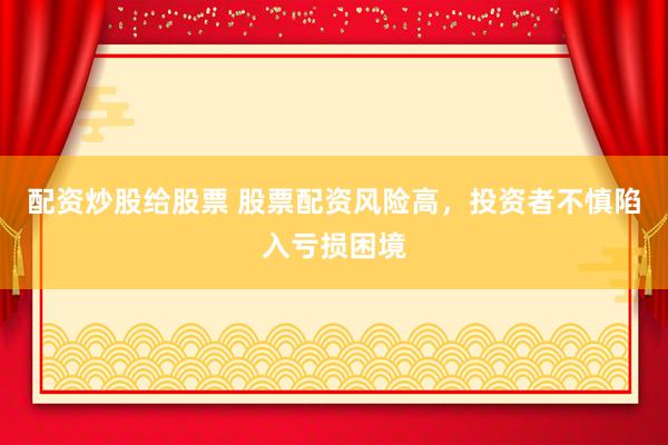 配资炒股给股票 股票配资风险高,投资者不慎陷入亏损困境