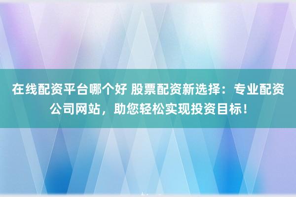 在线配资平台哪个好 股票配资新选择:专业配资公司网站,助您轻松实现投资目标!