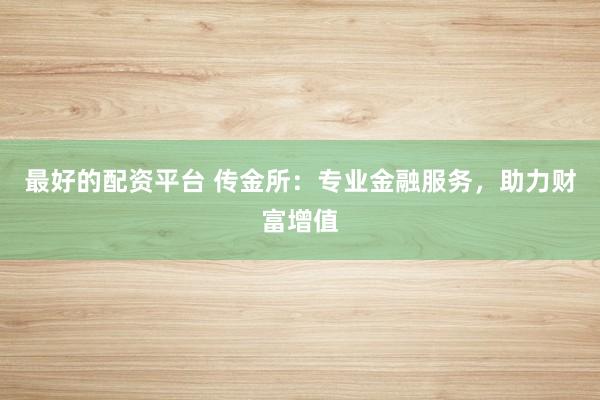 最好的配资平台 传金所:专业金融服务,助力财富增值