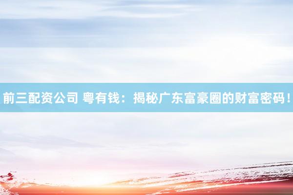 前三配资公司 粤有钱:揭秘广东富豪圈的财富密码!