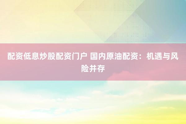 配资低息炒股配资门户 国内原油配资:机遇与风险并存