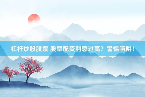 杠杆炒股股票 股票配资利息过高?警惕陷阱!