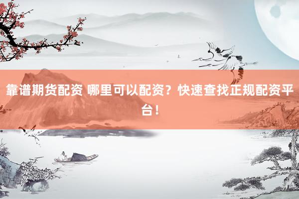靠谱期货配资 哪里可以配资?快速查找正规配资平台!