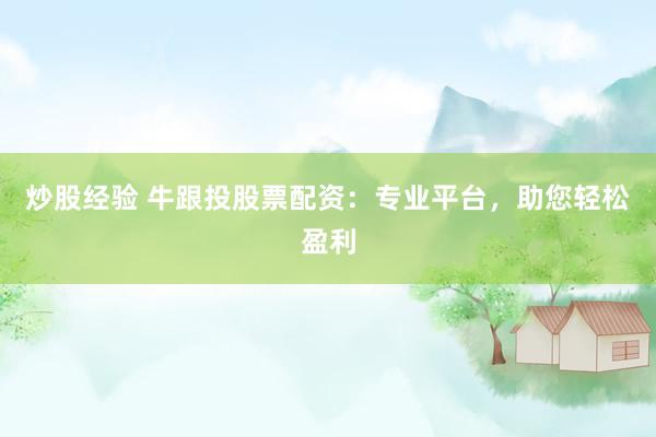 炒股经验 牛跟投股票配资:专业平台,助您轻松盈利