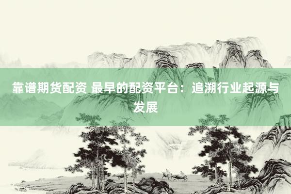 靠谱期货配资 最早的配资平台:追溯行业起源与发展
