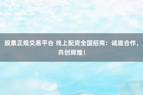 股票正规交易平台 线上配资全国招商：诚邀合作，共创辉煌！