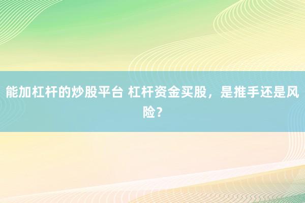 能加杠杆的炒股平台 杠杆资金买股,是推手还是风险?