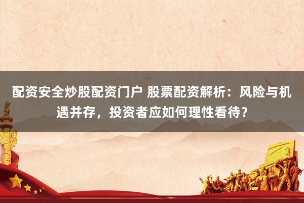 配资安全炒股配资门户 股票配资解析:风险与机遇并存,投资者应如何理性看待?