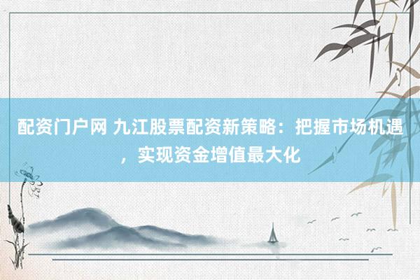 配资门户网 九江股票配资新策略:把握市场机遇,实现资金增值最大化