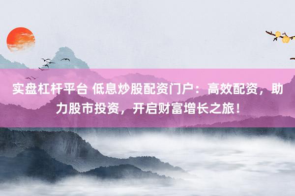 实盘杠杆平台 低息炒股配资门户:高效配资,助力股市投资,开启财富增长之旅!