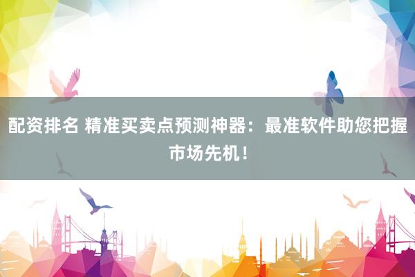 配资排名 精准买卖点预测神器:最准软件助您把握市场先机!