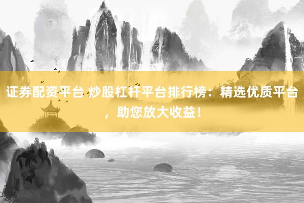 证券配资平台 炒股杠杆平台排行榜:精选优质平台,助您放大收益!
