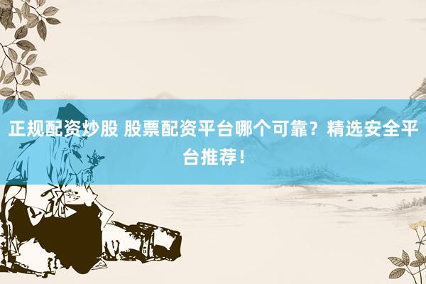 正规配资炒股 股票配资平台哪个可靠?精选安全平台推荐!