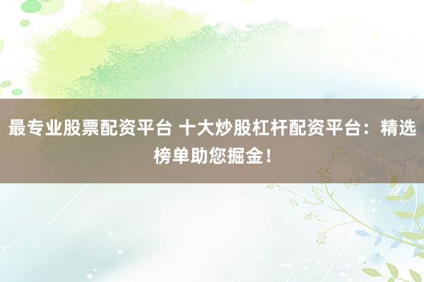 最专业股票配资平台 十大炒股杠杆配资平台:精选榜单助您掘金!