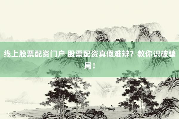 线上股票配资门户 股票配资真假难辨?教你识破骗局!