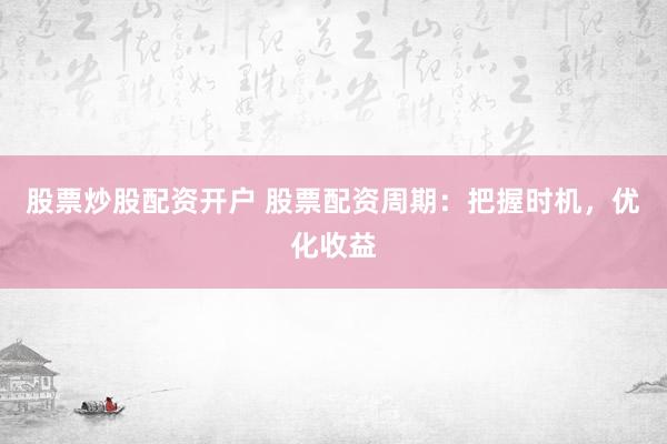股票炒股配资开户 股票配资周期:把握时机,优化收益