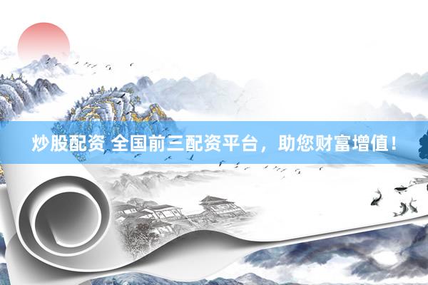 炒股配资 全国前三配资平台,助您财富增值!