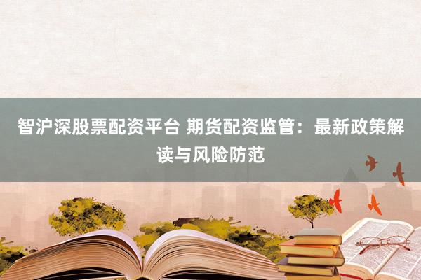 智沪深股票配资平台 期货配资监管:最新政策解读与风险防范