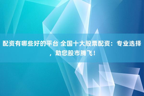 配资有哪些好的平台 全国十大股票配资:专业选择,助您股市腾飞!