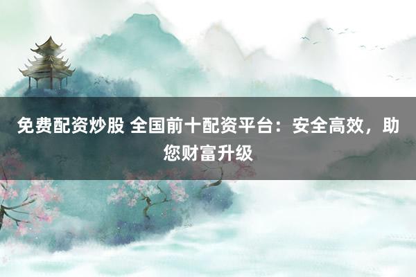免费配资炒股 全国前十配资平台:安全高效,助您财富升级