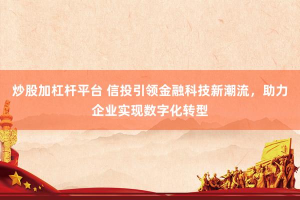 炒股加杠杆平台 信投引领金融科技新潮流,助力企业实现数字化转型