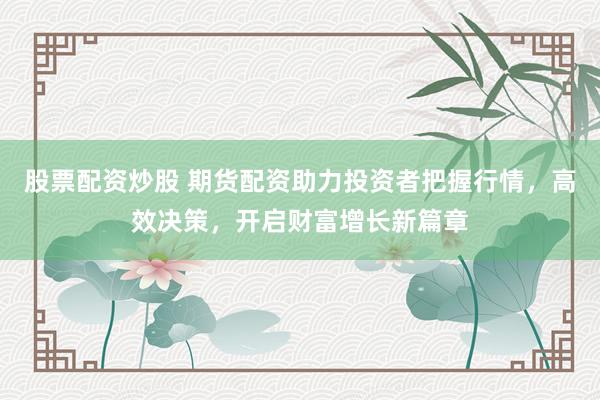 股票配资炒股 期货配资助力投资者把握行情,高效决策,开启财富增长新篇章