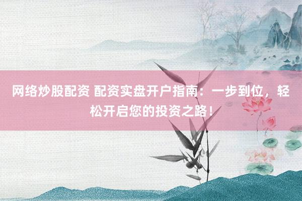 网络炒股配资 配资实盘开户指南:一步到位,轻松开启您的投资之路!