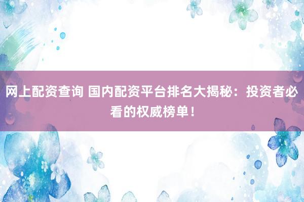 网上配资查询 国内配资平台排名大揭秘:投资者必看的权威榜单!