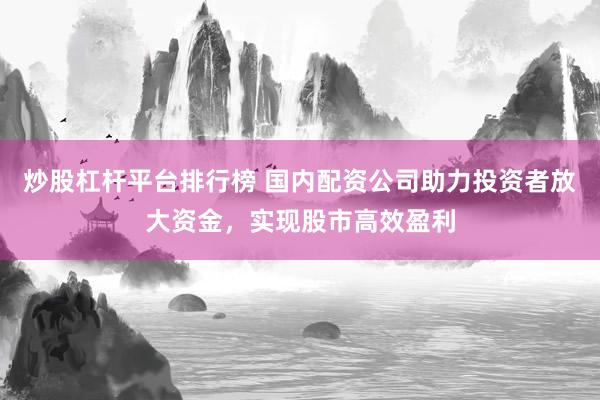 炒股杠杆平台排行榜 国内配资公司助力投资者放大资金,实现股市高效盈利