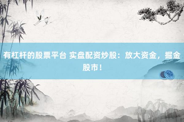 有杠杆的股票平台 实盘配资炒股：放大资金，掘金股市！